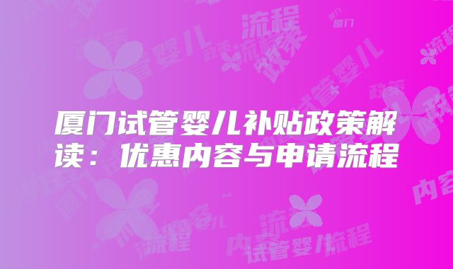 厦门试管婴儿补贴政策解读：优惠内容与申请流程