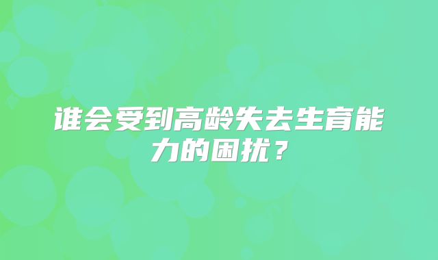 谁会受到高龄失去生育能力的困扰？