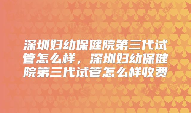 深圳妇幼保健院第三代试管怎么样,深圳妇幼保健院第三代试管怎么样收费