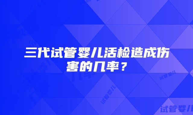 三代试管婴儿活检造成伤害的几率？