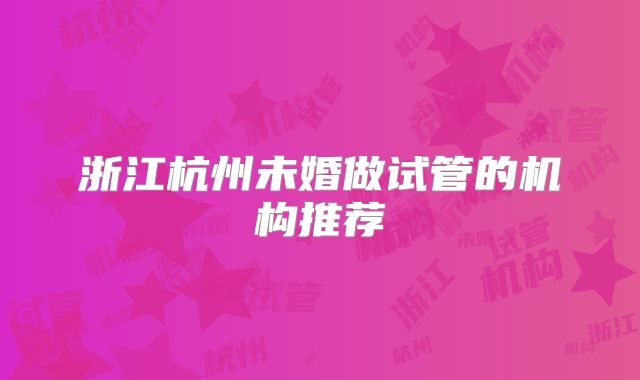 浙江杭州未婚做试管的机构推荐