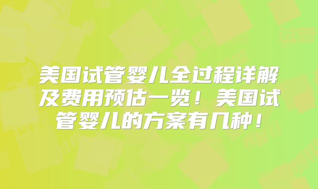 美国试管婴儿全过程详解及费用预估一览！美国试管婴儿的方案有几种！