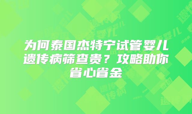 为何泰国杰特宁试管婴儿遗传病筛查贵？攻略助你省心省金