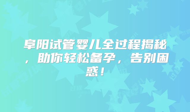 阜阳试管婴儿全过程揭秘，助你轻松备孕，告别困惑！