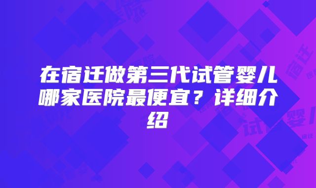 在宿迁做第三代试管婴儿哪家医院最便宜？详细介绍