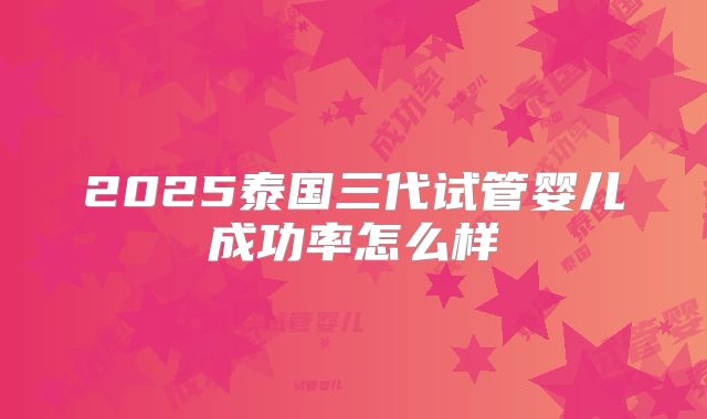 2025泰国三代试管婴儿成功率怎么样