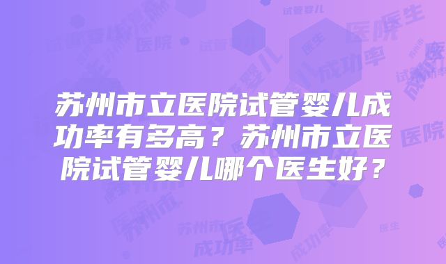 苏州市立医院试管婴儿成功率有多高？苏州市立医院试管婴儿哪个医生好？