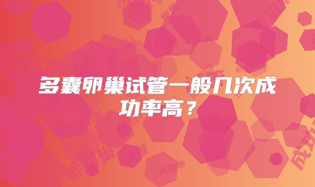 多囊卵巢试管一般几次成功率高?