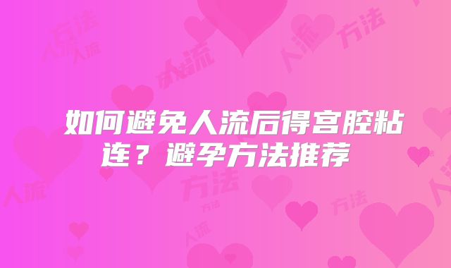 ‌如何避免人流后得宫腔粘连？避孕方法推荐‌