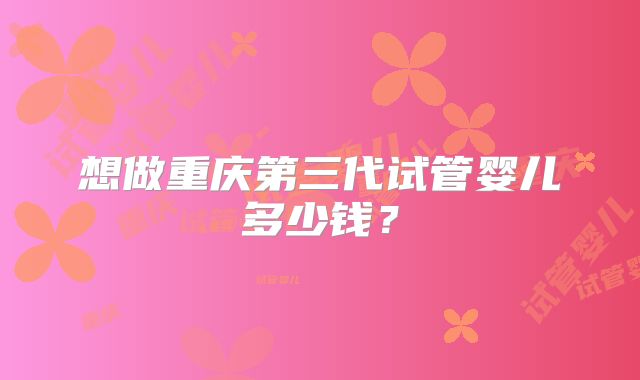 想做重庆第三代试管婴儿多少钱?