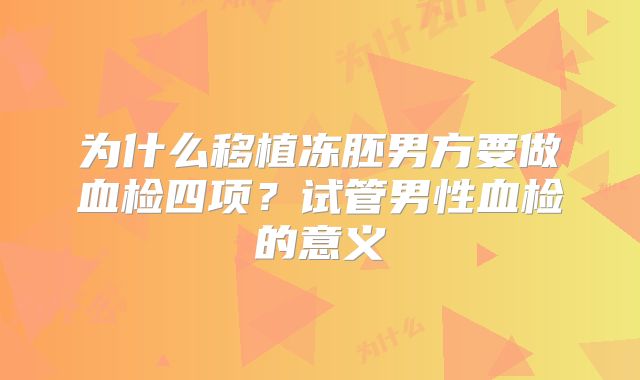 为什么移植冻胚男方要做血检四项?试管男性血检的意义