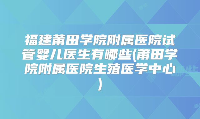 福建莆田学院附属医院试管婴儿医生有哪些(莆田学院附属医院生殖医学中心)