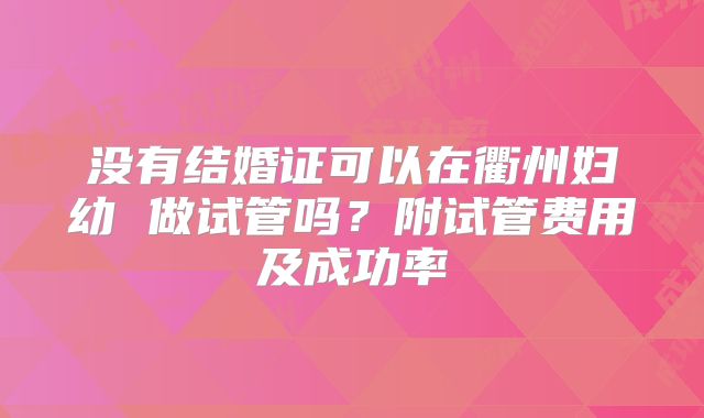 没有结婚证可以在衢州妇幼 做试管吗?附试管费用及成功率