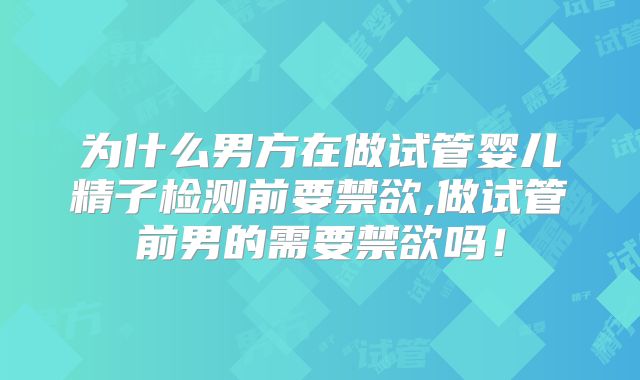 为什么男方在做试管婴儿精子检测前要禁欲,做试管前男的需要禁欲吗！