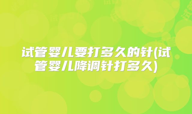 试管婴儿要打多久的针(试管婴儿降调针打多久)