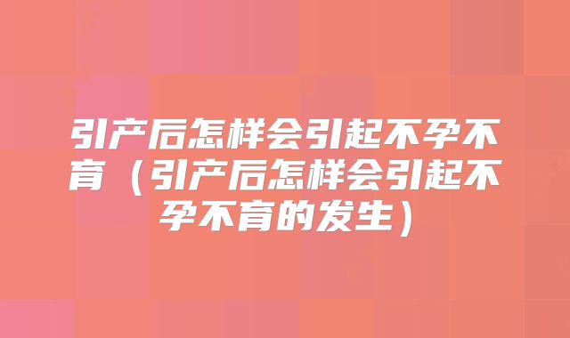 引产后怎样会引起不孕不育（引产后怎样会引起不孕不育的发生）