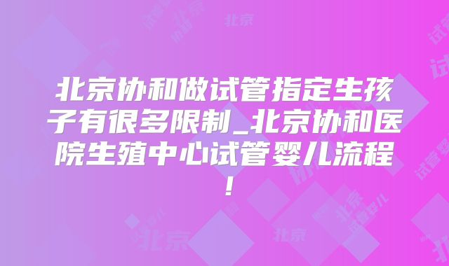 北京协和做试管指定生孩子有很多限制_北京协和医院生殖中心试管婴儿流程!