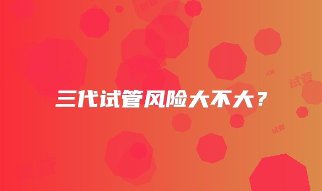 三代试管风险大不大？