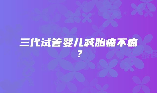 三代试管婴儿减胎痛不痛?