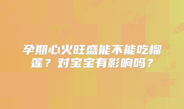孕期心火旺盛能不能吃榴莲？对宝宝有影响吗？