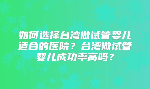 如何选择台湾做试管婴儿适合的医院?台湾做试管婴儿成功率高吗?