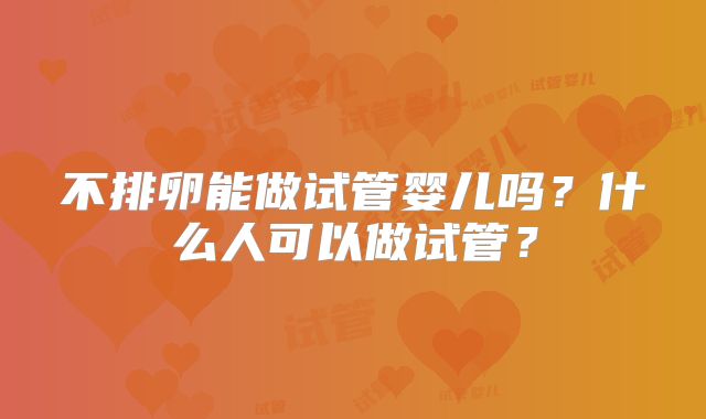 不排卵能做试管婴儿吗？什么人可以做试管？