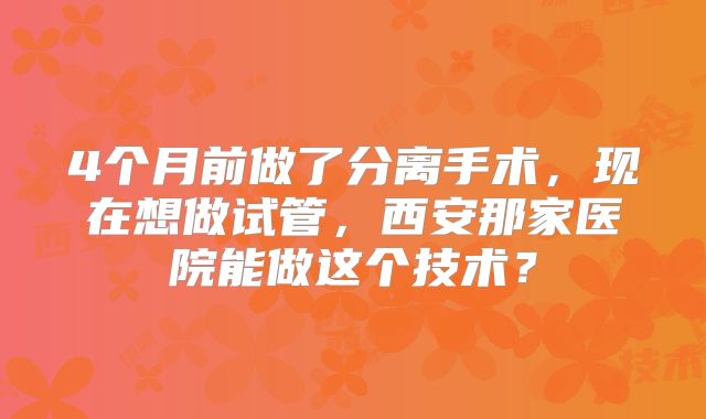 4个月前做了分离手术，现在想做试管，西安那家医院能做这个技术？
