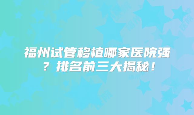 福州试管移植哪家医院强？排名前三大揭秘！