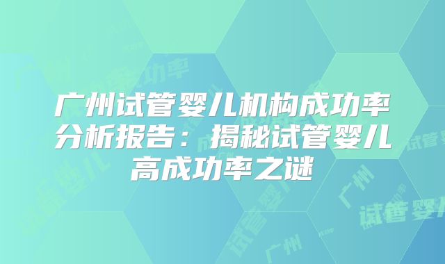 广州试管婴儿机构成功率分析报告:揭秘试管婴儿高成功率之谜