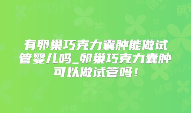 有卵巢巧克力囊肿能做试管婴儿吗_卵巢巧克力囊肿可以做试管吗!