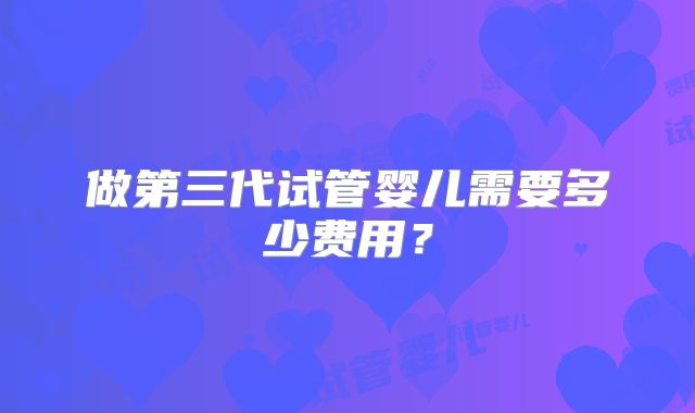 做第三代试管婴儿需要多少费用？