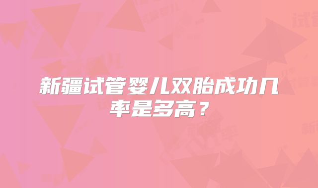 新疆试管婴儿双胎成功几率是多高?