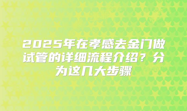 2025年在孝感去金门做试管的详细流程介绍？分为这几大步骤