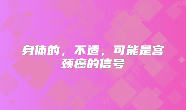 身体的,不适,可能是宫颈癌的信号