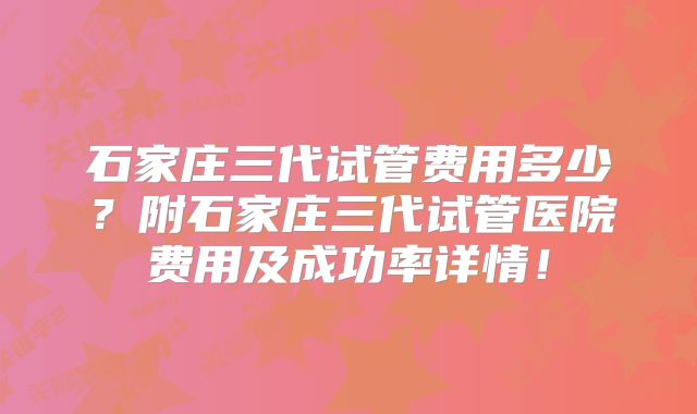 石家庄三代试管费用多少?附石家庄三代试管医院费用及成功率详情!