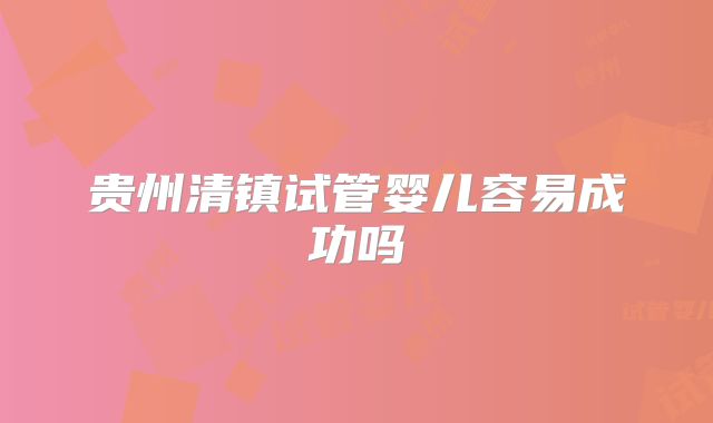 贵州清镇试管婴儿容易成功吗