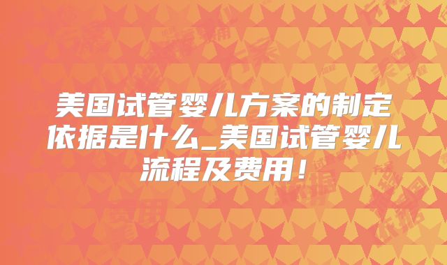 美国试管婴儿方案的制定依据是什么_美国试管婴儿流程及费用！