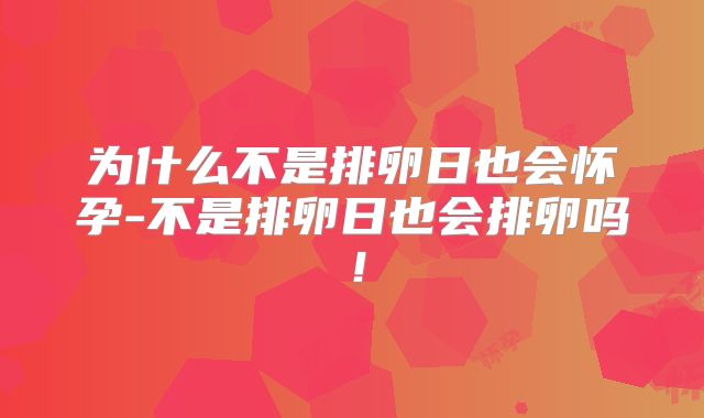 为什么不是排卵日也会怀孕-不是排卵日也会排卵吗!