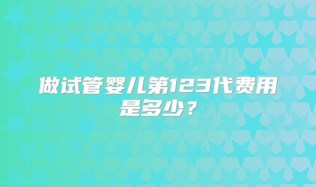 做试管婴儿第123代费用是多少？