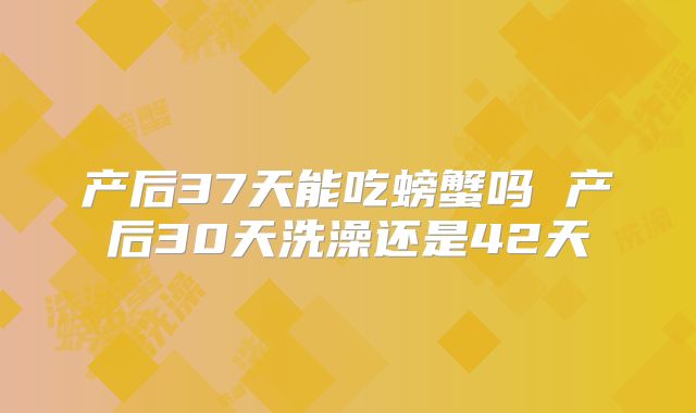 产后37天能吃螃蟹吗 产后30天洗澡还是42天