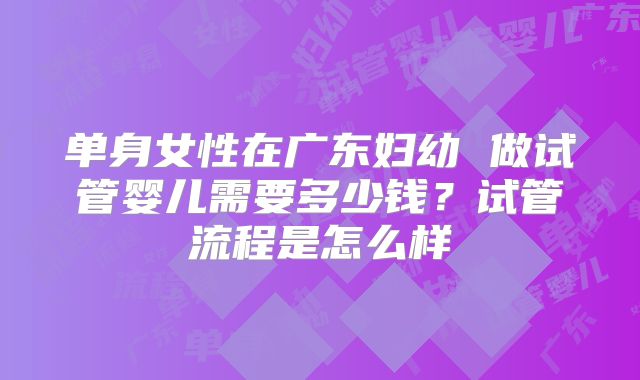 单身女性在广东妇幼 做试管婴儿需要多少钱？试管流程是怎么样