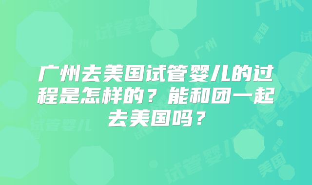 广州去美国试管婴儿的过程是怎样的？能和团一起去美国吗？