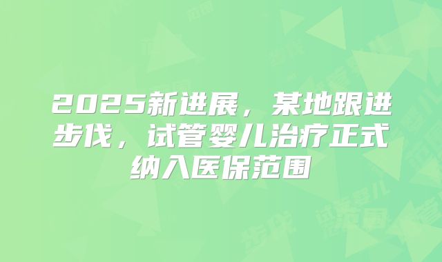2025新进展,某地跟进步伐,试管婴儿治疗正式纳入医保范围