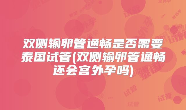 双侧输卵管通畅是否需要泰国试管(双侧输卵管通畅还会宫外孕吗)