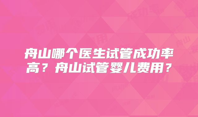舟山哪个医生试管成功率高?舟山试管婴儿费用?