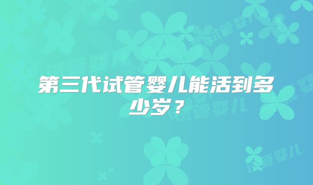 第三代试管婴儿能活到多少岁？