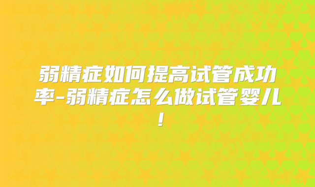 弱精症如何提高试管成功率-弱精症怎么做试管婴儿!
