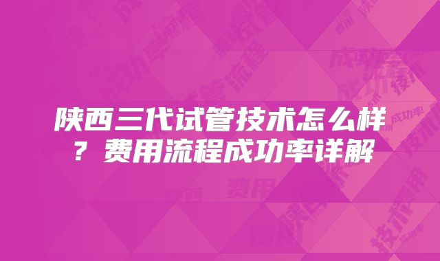陕西三代试管技术怎么样？费用流程成功率详解