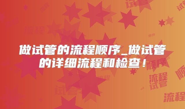做试管的流程顺序_做试管的详细流程和检查！