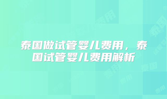 泰国做试管婴儿费用，泰国试管婴儿费用解析